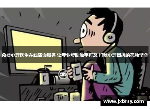 免费心理医生在线咨询服务 让专业帮助触手可及 打破心理困扰的孤独壁垒
