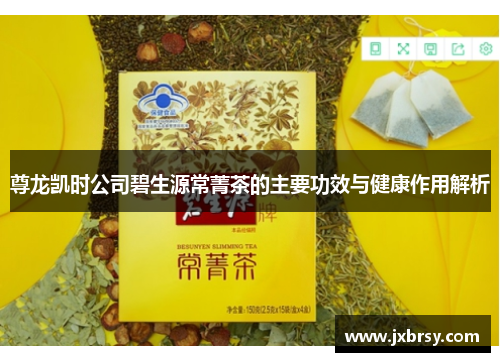 尊龙凯时公司碧生源常菁茶的主要功效与健康作用解析 尊龙凯时公司碧生源常菁茶的主要功效与健康作用解析