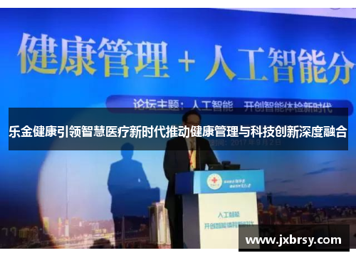 乐金健康引领智慧医疗新时代推动健康管理与科技创新深度融合
