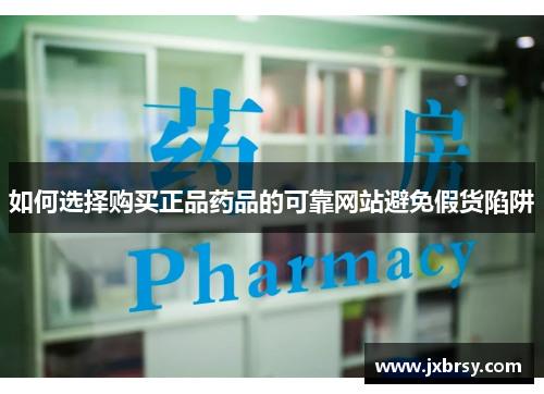 如何选择购买正品药品的可靠网站避免假货陷阱 如何选择购买正品药品的可靠网站避免假货陷阱