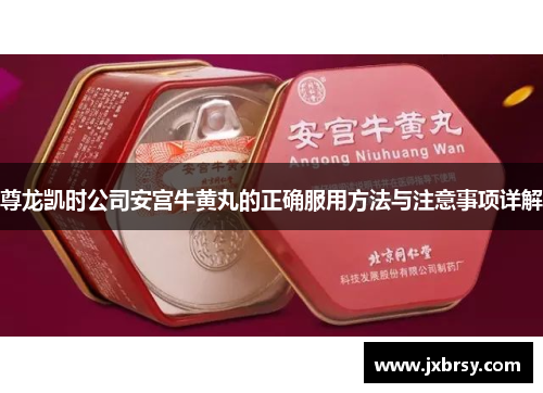 尊龙凯时公司安宫牛黄丸的正确服用方法与注意事项详解 尊龙凯时公司安宫牛黄丸的正确服用方法与注意事项详解