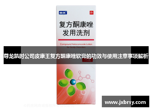 尊龙凯时公司皮康王复方酮康唑软膏的功效与使用注意事项解析 尊龙凯时公司皮康王复方酮康唑软膏的功效与使用注意事项解析