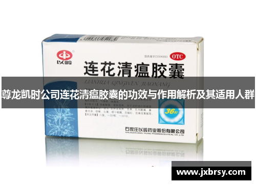 尊龙凯时公司连花清瘟胶囊的功效与作用解析及其适用人群 尊龙凯时公司连花清瘟胶囊的功效与作用解析及其适用人群