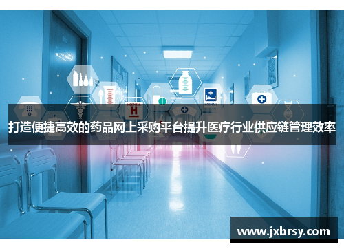 打造便捷高效的药品网上采购平台提升医疗行业供应链管理效率