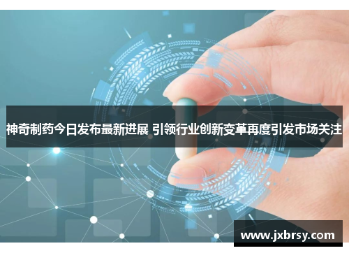神奇制药今日发布最新进展 引领行业创新变革再度引发市场关注